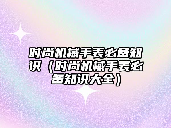 時尚機械手表必備知識（時尚機械手表必備知識大全）