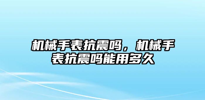 機械手表抗震嗎，機械手表抗震嗎能用多久