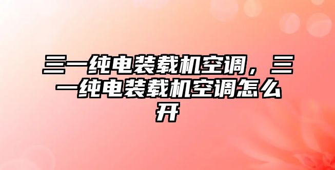 三一純電裝載機空調(diào)，三一純電裝載機空調(diào)怎么開