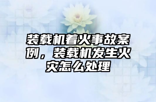 裝載機著火事故案例，裝載機發生火災怎么處理