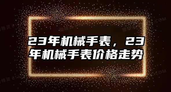 23年機械手表，23年機械手表價格走勢