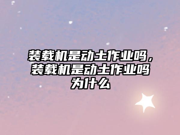 裝載機(jī)是動(dòng)土作業(yè)嗎，裝載機(jī)是動(dòng)土作業(yè)嗎為什么