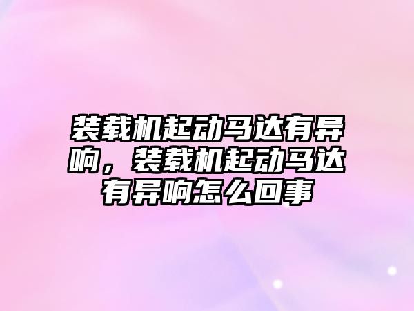 裝載機起動馬達有異響，裝載機起動馬達有異響怎么回事