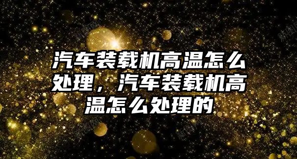 汽車裝載機高溫怎么處理，汽車裝載機高溫怎么處理的