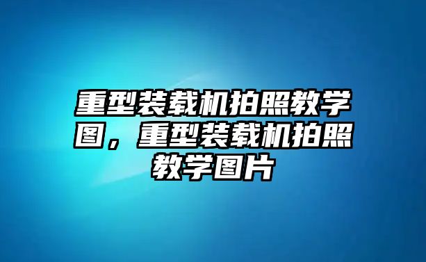 重型裝載機(jī)拍照教學(xué)圖，重型裝載機(jī)拍照教學(xué)圖片