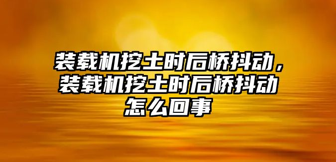 裝載機(jī)挖土?xí)r后橋抖動(dòng)，裝載機(jī)挖土?xí)r后橋抖動(dòng)怎么回事