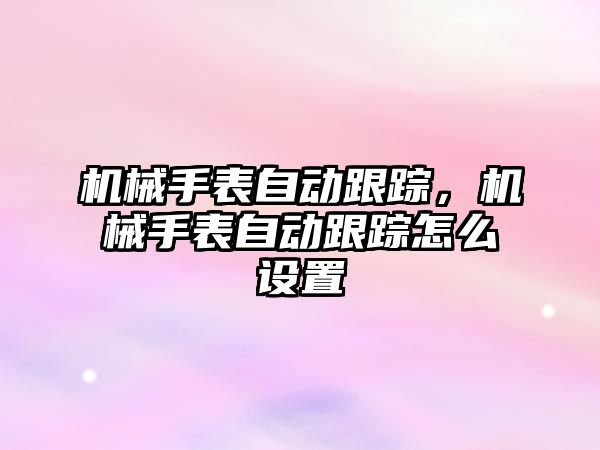 機械手表自動跟蹤，機械手表自動跟蹤怎么設置