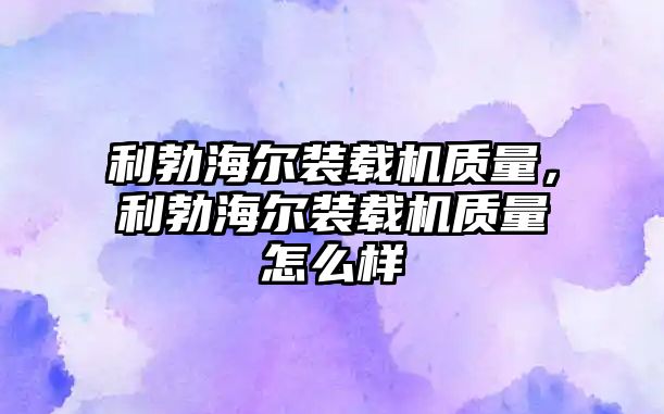 利勃海爾裝載機質量，利勃海爾裝載機質量怎么樣