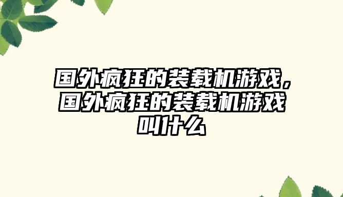 國外瘋狂的裝載機游戲，國外瘋狂的裝載機游戲叫什么