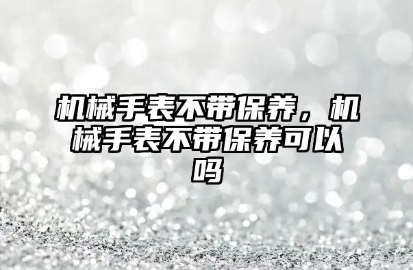 機械手表不帶保養，機械手表不帶保養可以嗎