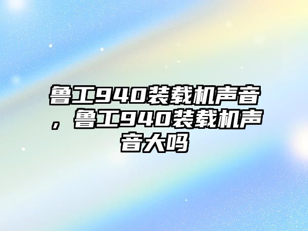 魯工940裝載機聲音，魯工940裝載機聲音大嗎