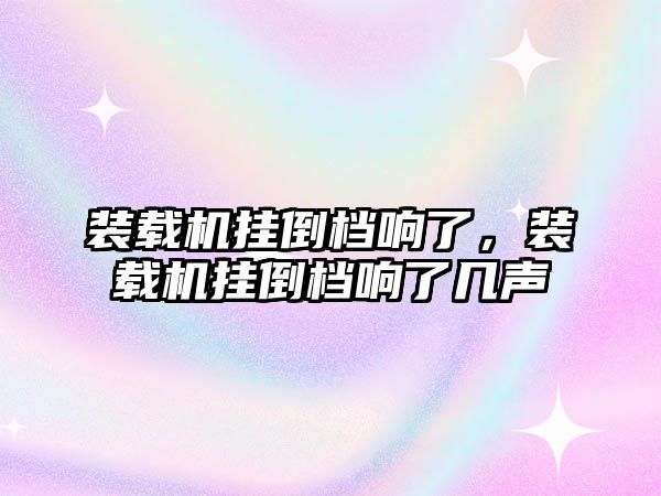 裝載機掛倒檔響了，裝載機掛倒檔響了幾聲