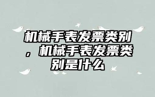 機械手表發票類別，機械手表發票類別是什么