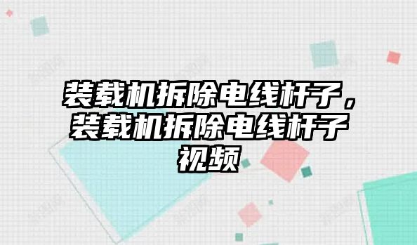 裝載機拆除電線桿子，裝載機拆除電線桿子視頻