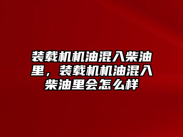 裝載機機油混入柴油里，裝載機機油混入柴油里會怎么樣