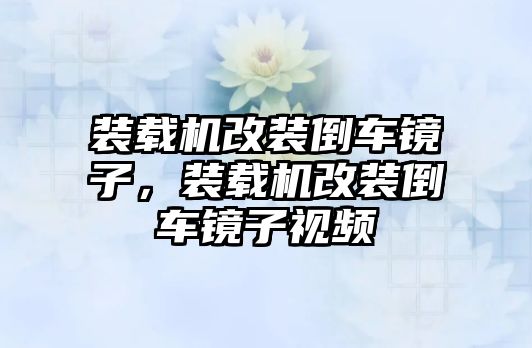 裝載機改裝倒車鏡子，裝載機改裝倒車鏡子視頻