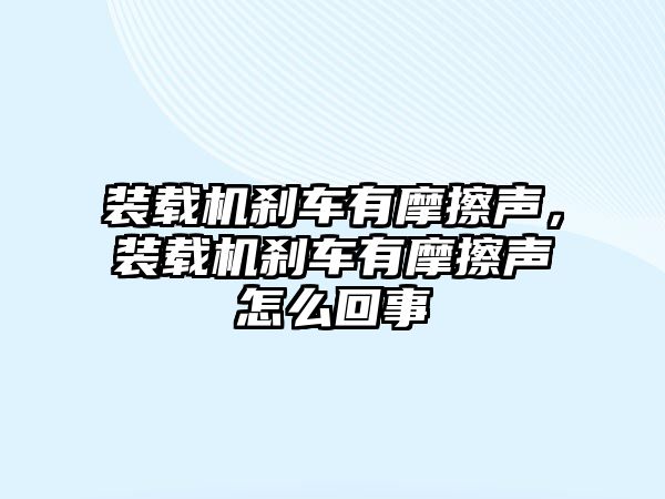 裝載機剎車有摩擦聲，裝載機剎車有摩擦聲怎么回事