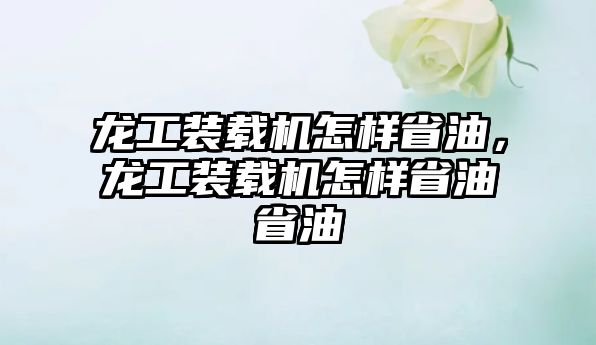 龍工裝載機怎樣省油，龍工裝載機怎樣省油省油