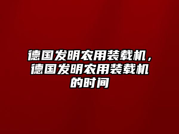 德國(guó)發(fā)明農(nóng)用裝載機(jī)，德國(guó)發(fā)明農(nóng)用裝載機(jī)的時(shí)間