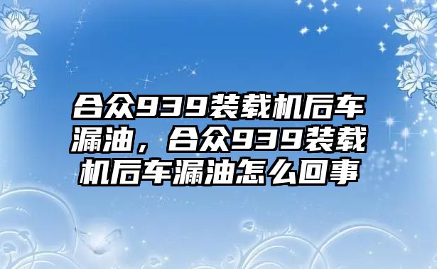 合眾939裝載機后車漏油，合眾939裝載機后車漏油怎么回事