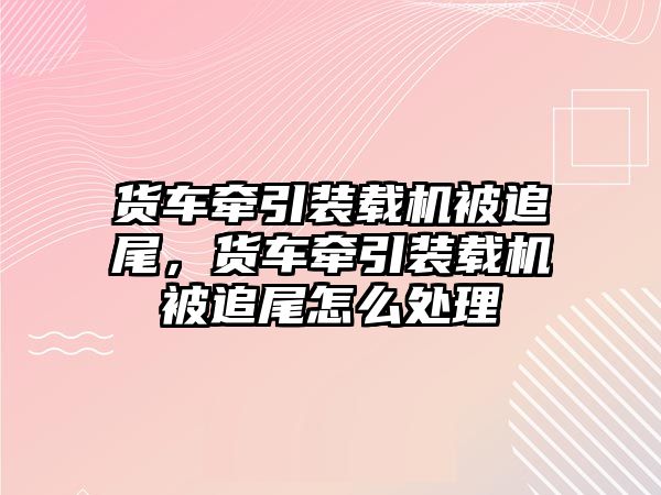 貨車牽引裝載機被追尾，貨車牽引裝載機被追尾怎么處理