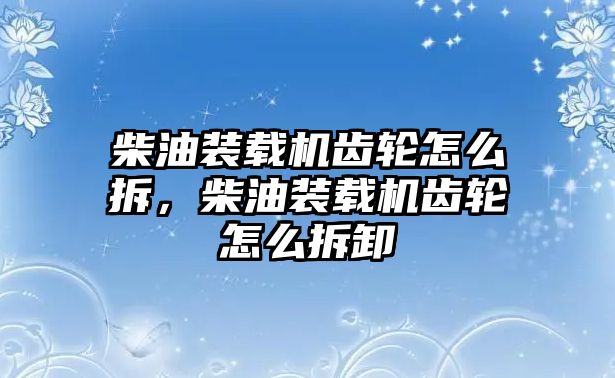 柴油裝載機(jī)齒輪怎么拆，柴油裝載機(jī)齒輪怎么拆卸