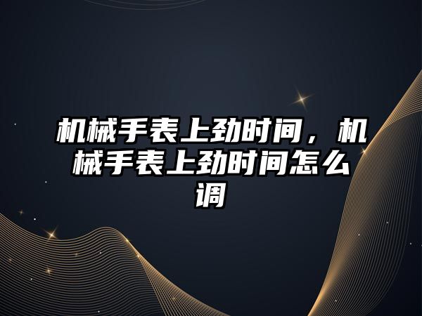 機械手表上勁時間，機械手表上勁時間怎么調