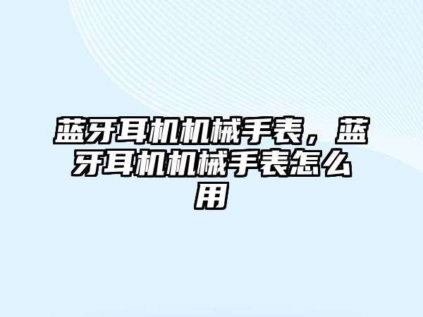 藍牙耳機機械手表，藍牙耳機機械手表怎么用