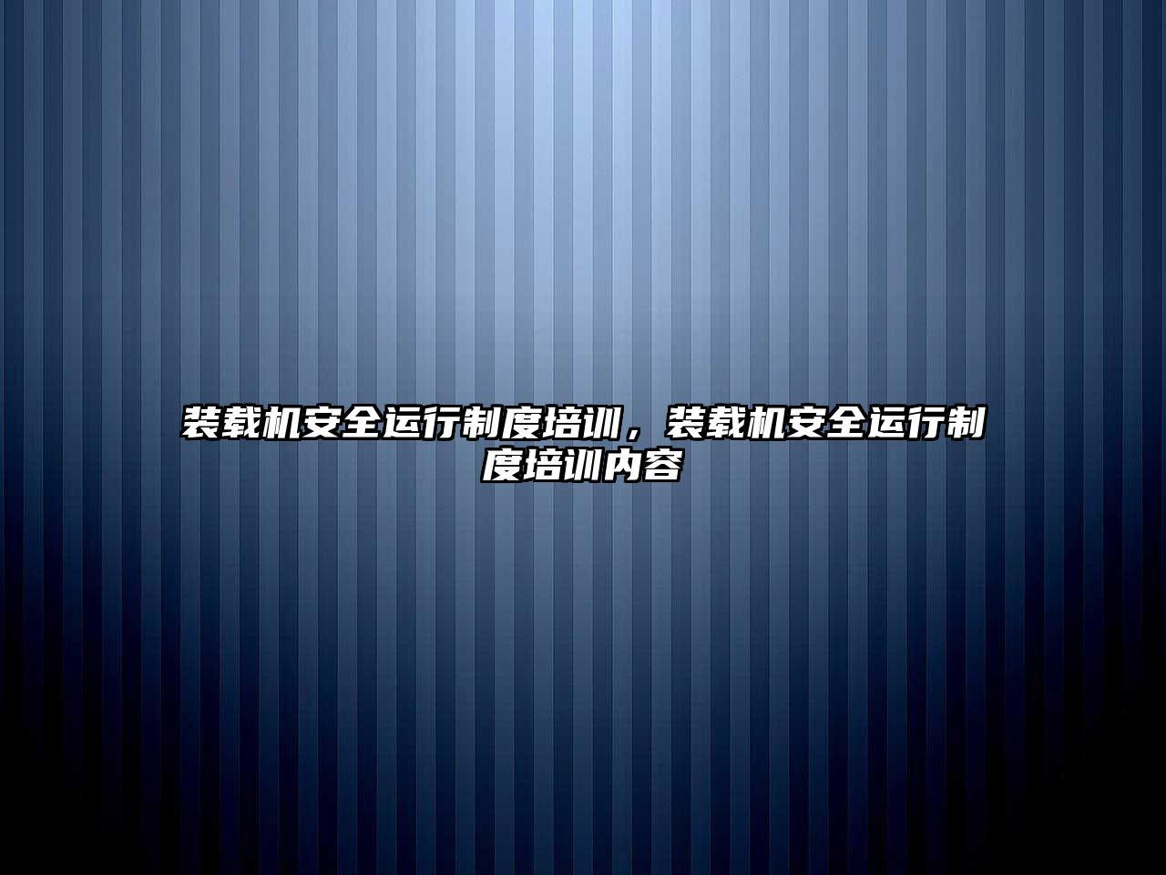 裝載機安全運行制度培訓，裝載機安全運行制度培訓內(nèi)容