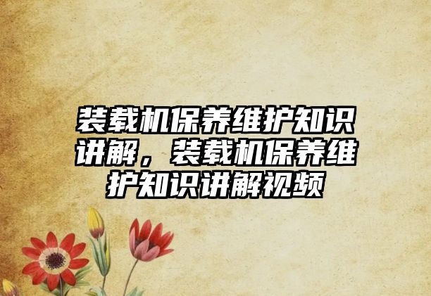 裝載機保養維護知識講解，裝載機保養維護知識講解視頻