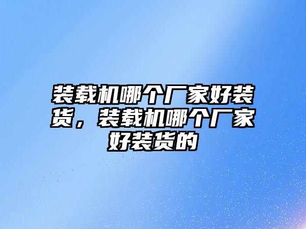 裝載機(jī)哪個(gè)廠家好裝貨，裝載機(jī)哪個(gè)廠家好裝貨的