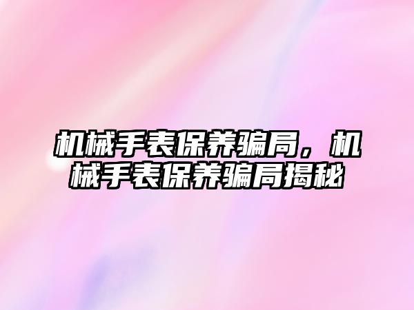 機械手表保養騙局，機械手表保養騙局揭秘