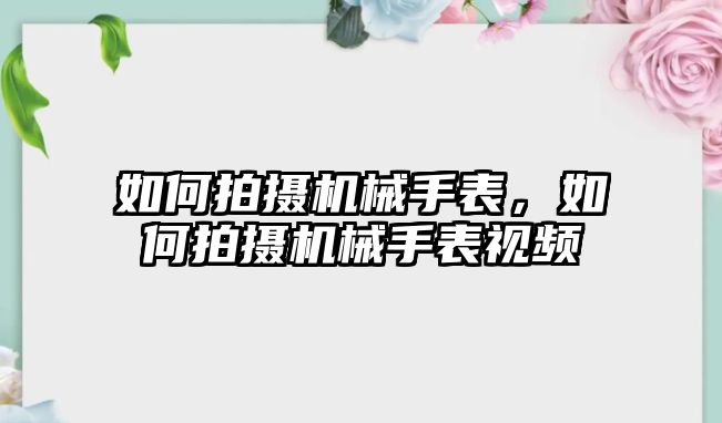 如何拍攝機械手表，如何拍攝機械手表視頻