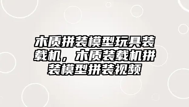 木質拼裝模型玩具裝載機，木質裝載機拼裝模型拼裝視頻