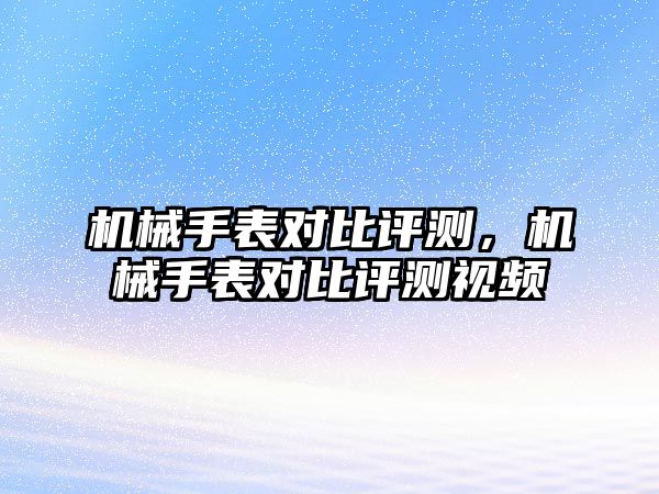 機械手表對比評測，機械手表對比評測視頻