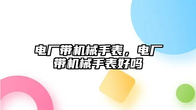 電廠帶機械手表，電廠帶機械手表好嗎