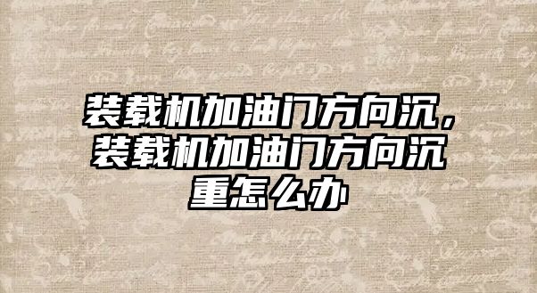 裝載機加油門方向沉，裝載機加油門方向沉重怎么辦