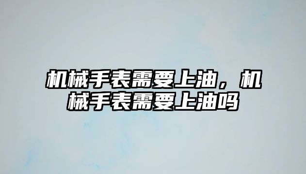 機(jī)械手表需要上油，機(jī)械手表需要上油嗎