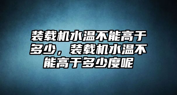 裝載機水溫不能高于多少，裝載機水溫不能高于多少度呢