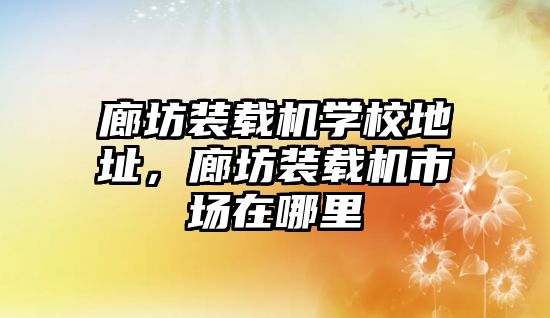 廊坊裝載機學校地址，廊坊裝載機市場在哪里