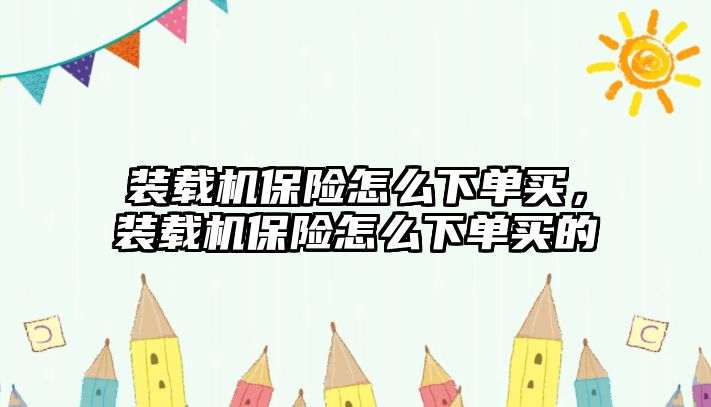 裝載機保險怎么下單買，裝載機保險怎么下單買的