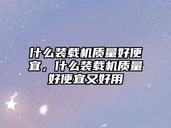 什么裝載機質量好便宜，什么裝載機質量好便宜又好用