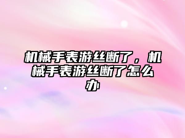 機械手表游絲斷了，機械手表游絲斷了怎么辦