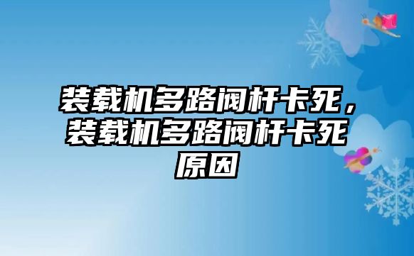 裝載機多路閥桿卡死，裝載機多路閥桿卡死原因