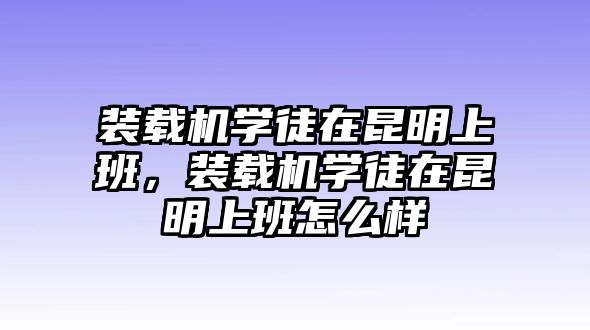 裝載機學徒在昆明上班，裝載機學徒在昆明上班怎么樣