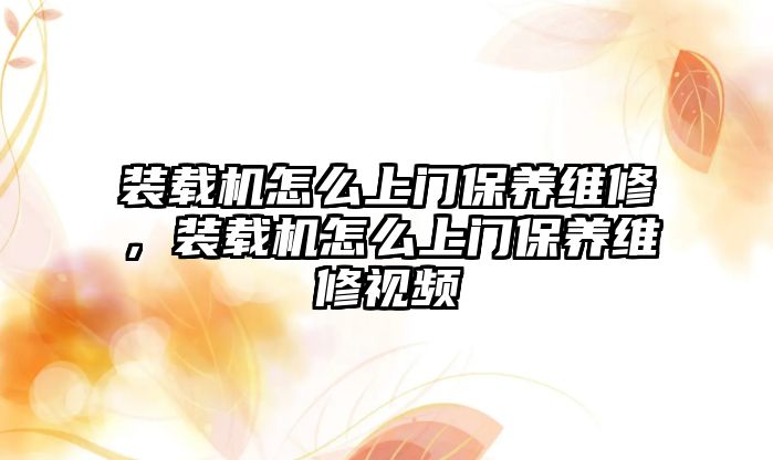 裝載機怎么上門保養維修，裝載機怎么上門保養維修視頻