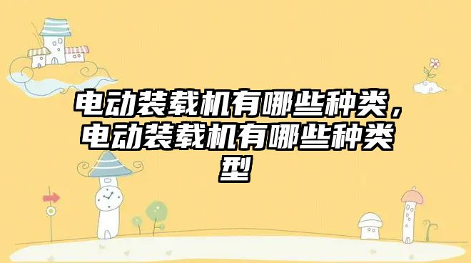 電動裝載機有哪些種類，電動裝載機有哪些種類型