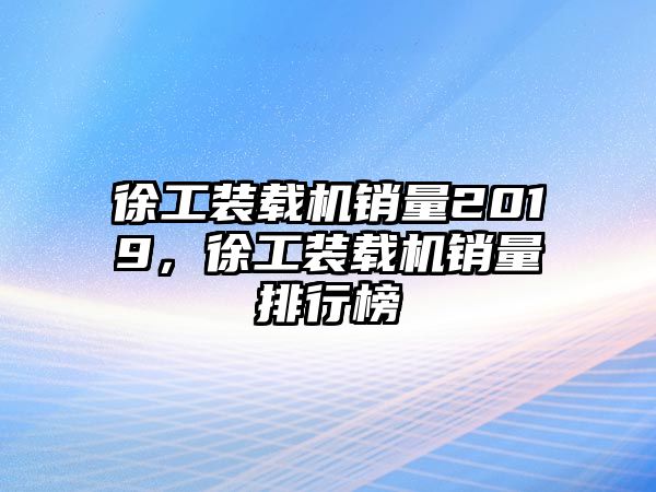 徐工裝載機銷量2019，徐工裝載機銷量排行榜