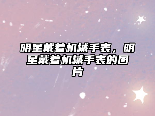 明星戴著機械手表，明星戴著機械手表的圖片