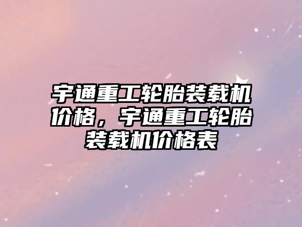 宇通重工輪胎裝載機價格，宇通重工輪胎裝載機價格表